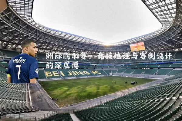 洲际附加赛:竞技地理与赛制设计的深层博弈