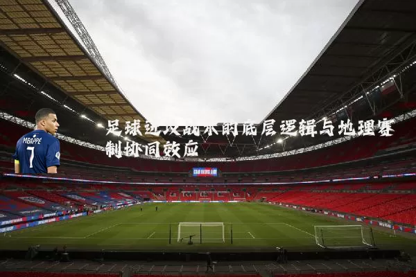 足球进攻战术的底层逻辑与地理赛制协同效应