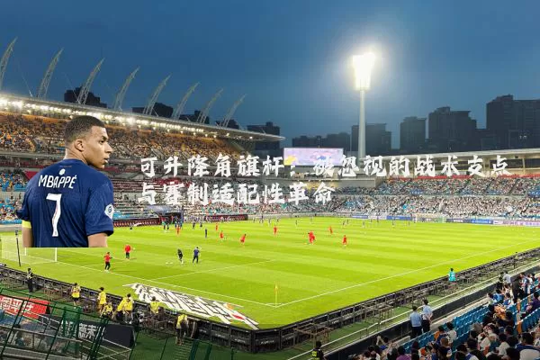 可升降角旗杆:被忽视的战术支点与赛制适配性革命