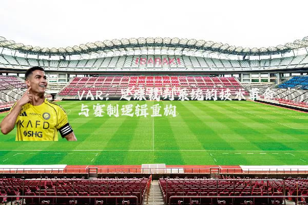 VAR:足球裁判系统的技术革命与赛制逻辑重构