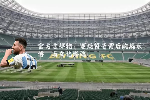 官方吉祥物:赛场符号背后的战术博弈与文化渗透
