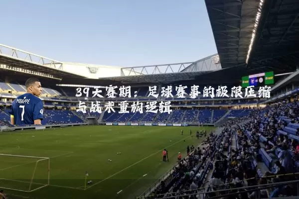39天赛期:足球赛事的极限压缩与战术重构逻辑