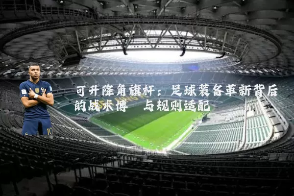 可升降角旗杆：足球装备革新背后的战术博弈与规则适配